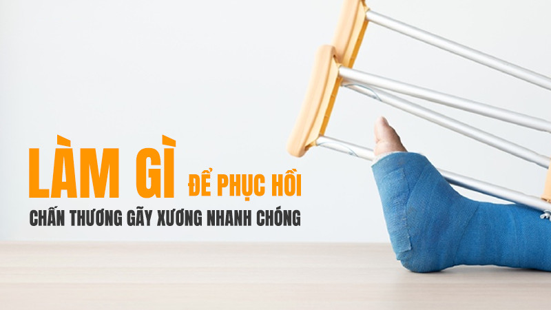 Làm gì để phục hồi chấn thương gãy xương nhanh chóng, hiệu quả nhất?